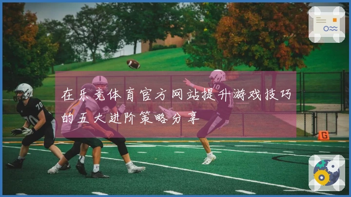 在乐竞体育官方网站提升游戏技巧的五大进阶策略分享