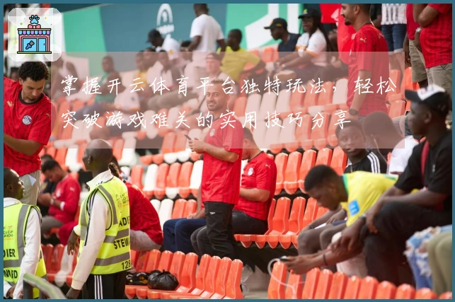 掌握开云体育平台独特玩法，轻松突破游戏难关的实用技巧分享