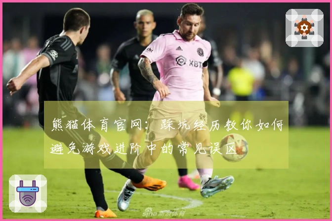 熊猫体育官网：踩坑经历教你如何避免游戏进阶中的常见误区