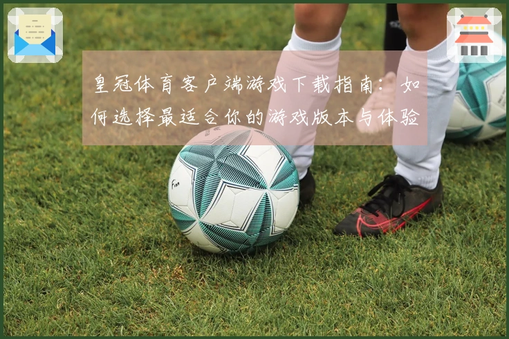 皇冠体育客户端游戏下载指南：如何选择最适合你的游戏版本与体验