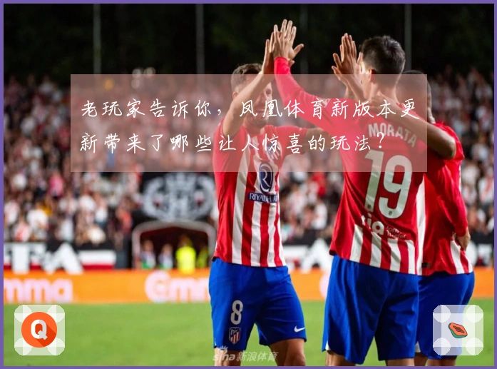 老玩家告诉你，凤凰体育新版本更新带来了哪些让人惊喜的玩法？