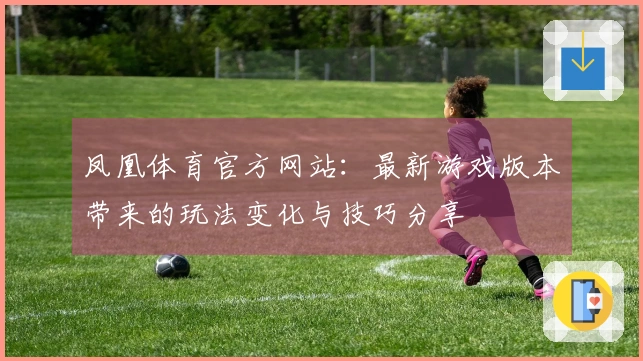 凤凰体育官方网站：最新游戏版本带来的玩法变化与技巧分享
