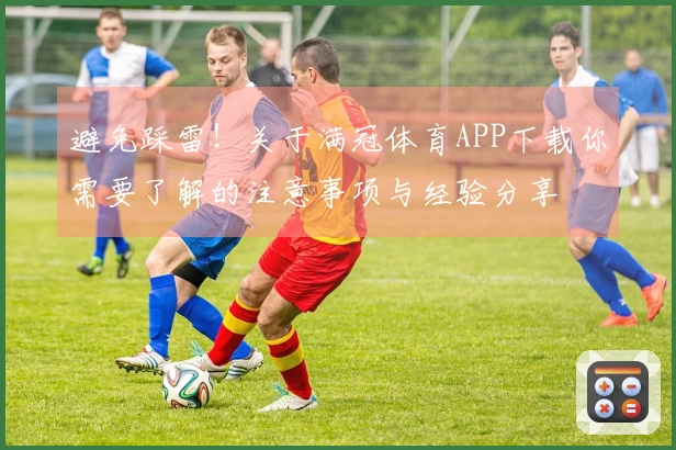 避免踩雷！关于满冠体育APP下载你需要了解的注意事项与经验分享