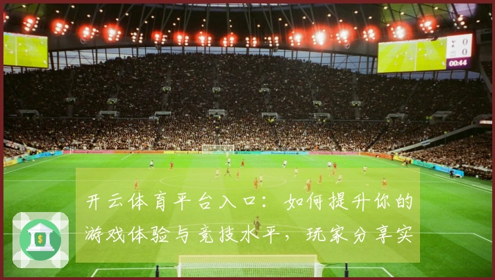 开云体育平台入口：如何提升你的游戏体验与竞技水平，玩家分享实用技巧！