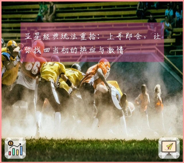 亚星经典玩法重拾：上手即会，让你找回当初的热血与激情