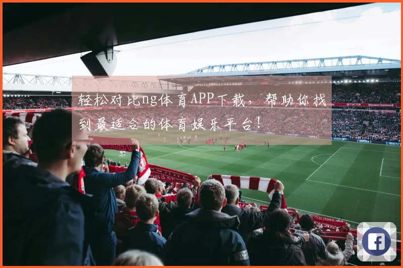 轻松对比ng体育APP下载，帮助你找到最适合的体育娱乐平台！