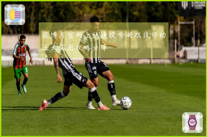 在博万官网上快速提升游戏技巧的五大实用攻略分享