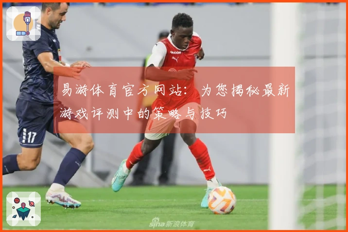 易游体育官方网站：为您揭秘最新游戏评测中的策略与技巧