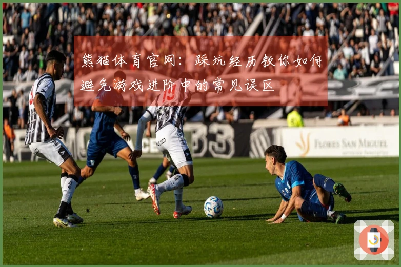 熊猫体育官网：踩坑经历教你如何避免游戏进阶中的常见误区