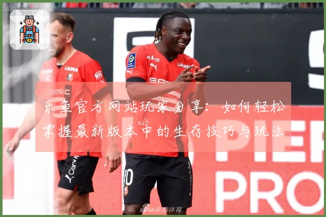 乐鱼官方网站玩家分享：如何轻松掌握最新版本中的生存技巧与玩法心得