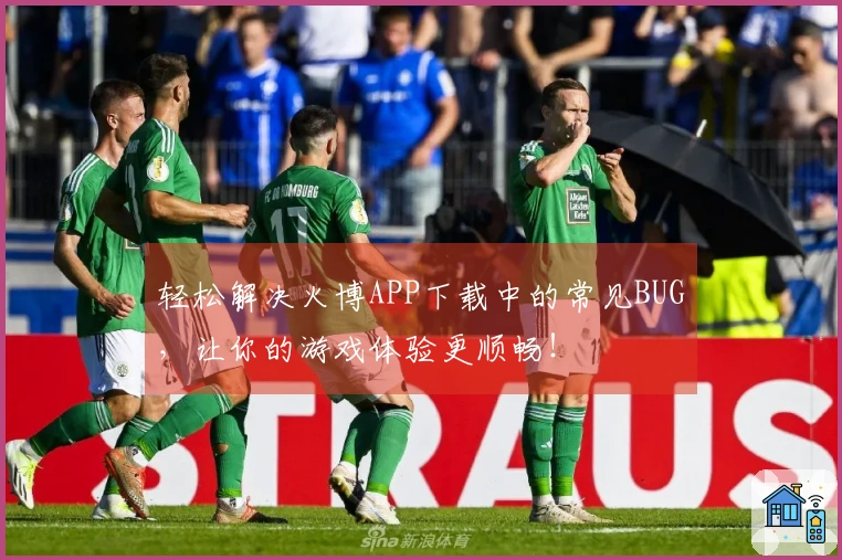 轻松解决火博APP下载中的常见BUG，让你的游戏体验更顺畅！