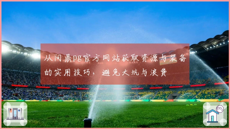 从问鼎pg官方网站获取资源与装备的实用技巧，避免大坑与浪费