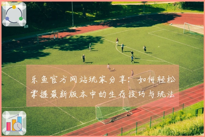 乐鱼官方网站玩家分享：如何轻松掌握最新版本中的生存技巧与玩法心得