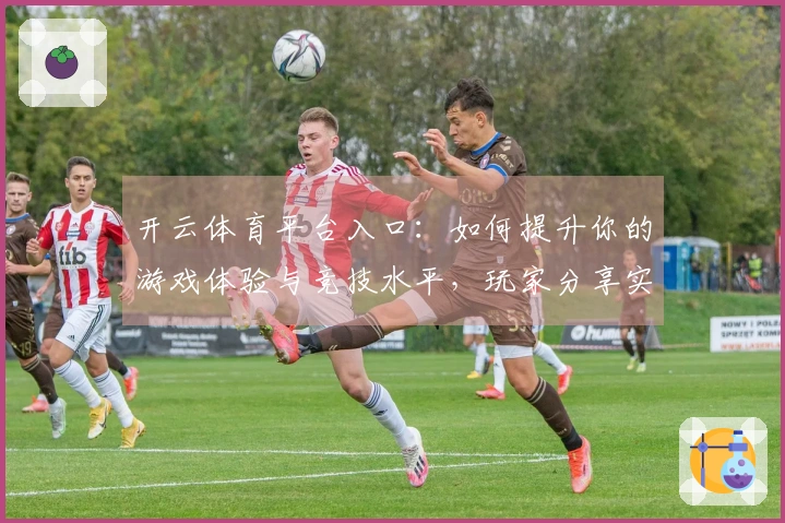 开云体育平台入口：如何提升你的游戏体验与竞技水平，玩家分享实用技巧！