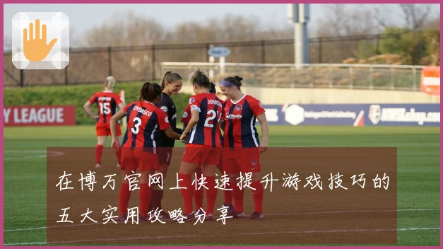 在博万官网上快速提升游戏技巧的五大实用攻略分享