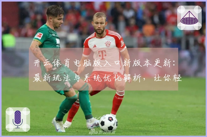 开云体育电脑版入口新版本更新：最新玩法与系统优化解析，让你轻松提升游戏体验！