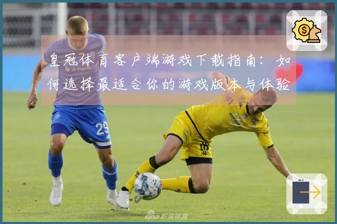 皇冠体育客户端游戏下载指南：如何选择最适合你的游戏版本与体验